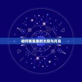 如何看星座的太阳与月亮，怎么查星座的太阳星座和月亮星座