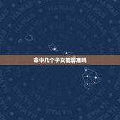 命中几个子女能算准吗，算卦说你命里有几个子女准吗