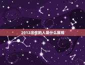 2012出生的人是什么属相，2012年是什么年，命运如何？