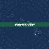 鸡男猪女婚配妃何好吗，男属鸡和女属猪可以婚配吗