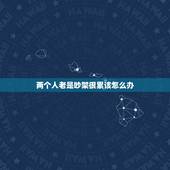 两个人老是吵架很累该怎么办，如果两个人经常吵架，应该怎么办