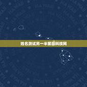 姓名测试另一半紫薇科技网，姓名配对测试哪个网站测算准呢？