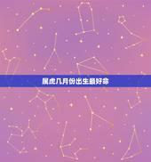 属虎几月份出生最好命，属虎几月份出生好