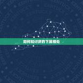 如何和讨厌的下属相处，如何与难缠的下属相处