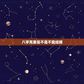 八字克妻是不是不能结婚，八字克妻的人千万不能嫁