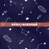 塔罗牌占卜他还爱你吗超准，塔罗牌他喜欢你吗超准