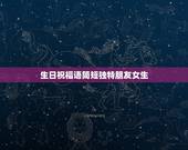 生日祝福语简短独特朋友女生，生日祝福语 女性简短独特