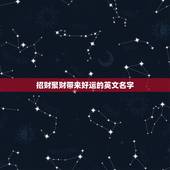 招财聚财带来好运的英文名字，女生带来好运的英文名有哪些？