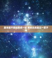 属羊能不能和属虎一起 男羊女虎能过一辈子吗