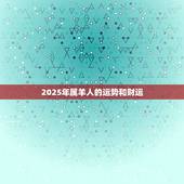 2025年属羊人的运势和财运，79属羊未来20年大运