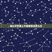 老公天天晚上不回家我该怎么办，老公每天晚上都不回家，一回家就是挑三拣四
