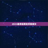 2022最幸福要发财星座女 2022运气特别好星座女