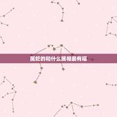 属蛇的和什么属相最有福，十二生肖最有福气排名
