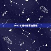 2017年相冲相害的属相，属相相冲，相害，相刑哪个危害大