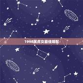 1998属虎女最佳婚配，1998年 女属虎最佳婚姻配偶？
