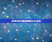 90年8月马最佳婚配什么生肖，90年属马的属相婚配表