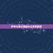 炉中火命公司起什么名字旺财，炉中火命做生意取名