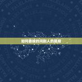 如何委婉的问别人的属相，怎样委婉问网友性别年龄？