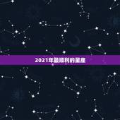 2021年最顺利的星座，2021年10月最幸运的星座都有谁