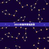 2022年备孕更佳月份，2022年适合生子的属相