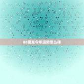 88属龙今年运势怎么样，88年属龙今年每月运势