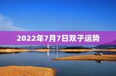 2022年7月7日双子运势，双子座七月份的运势