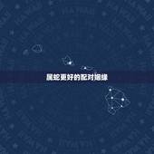 属蛇更好的配对姻缘，属蛇的人的更佳婚配
