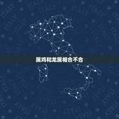 属鸡和龙属相合不合，鸡和蛇属相合不合