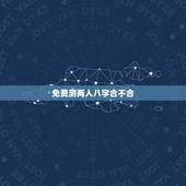 免费测两人八字合不合，男女八字合不合测算免费