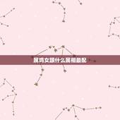 属鸡女跟什么属相最配，女属鸡的属相婚配表