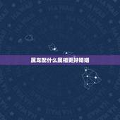 属龙配什么属相更好婚姻，属狗配什么属相更好婚姻