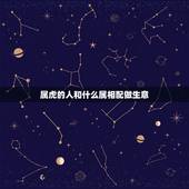 属虎的人和什么属相配做生意，属虎的和属什么的在一起做生意很吉祥