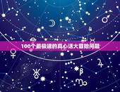 100个最极端的真心话大冒险问题，玩真心话大冒险，真心话要问什么问题最