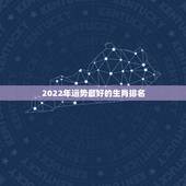 2022年运势最好的生肖排名 2022年星座运势排名