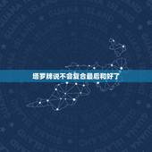 塔罗牌说不会复合最后和好了，塔罗牌 缘分推测 求解 双方能不能复合 未