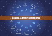 90年属马女孩的属相婚配表，90年属马的女生和什么属相配
