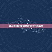 男人要回归家庭的时候小三怎么办，一个出轨后选择回归家庭的男人还会爱自己