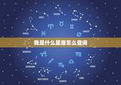 我是什么星座怎么查询，查询自己是什么星座？