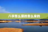 八字怎么算的怎么来的，八字是怎么算出来的