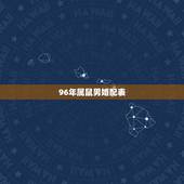 96年属鼠男婚配表，1996年属鼠的男生更佳配偶