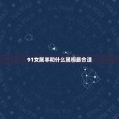 91女属羊和什么属相最合适，91年属羊女跟什么配