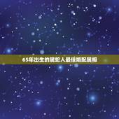 65年出生的属蛇人最佳婚配属相，属蛇和什么属相最配 属蛇的最佳配偶