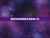 微信好听的昵称女生简单大方，女孩微信昵称简单好听哪些？