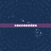 女属蛇的婚配禁忌属相，属蛇的女子结婚忌什么属相