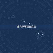 合八字可以合几次，八字合婚，合上几个才好。就说几个就行
