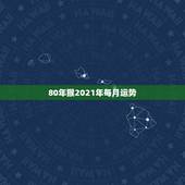 80年猴2021年每月运势，80年属猴女2021年运势每月运势