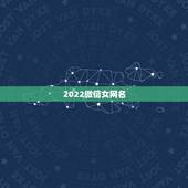2022微信女网名，微信网名大全2021最新版的女生