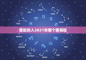 属蛇的人2021年哪个属相旺，属蛇2023年运势及运程每月运程