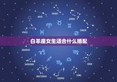 白羊座女生适合什么婚配，白羊座女生和什么座比较配呢\