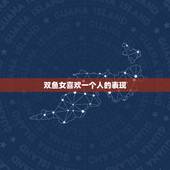 双鱼女喜欢一个人的表现，双鱼女考验你三个阶段